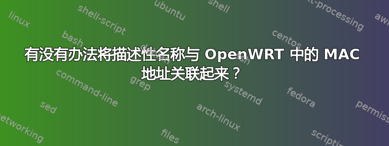 有没有办法将描述性名称与 OpenWRT 中的 MAC 地址关联起来？