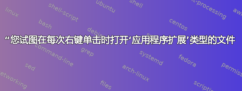 “您试图在每次右键单击时打开‘应用程序扩展’类型的文件