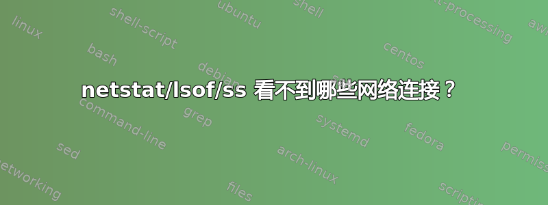 netstat/lsof/ss 看不到哪些网络连接？