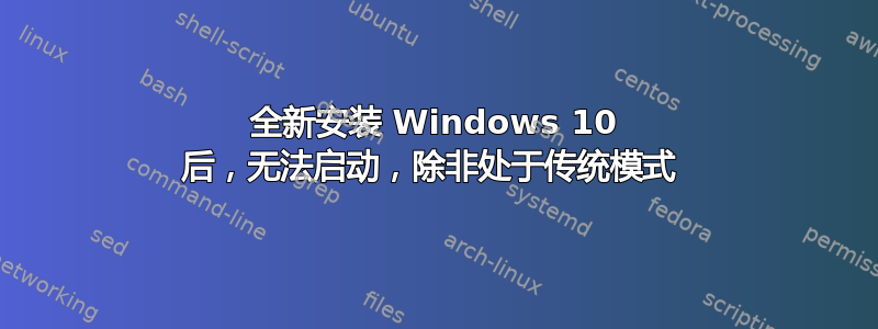 全新安装 Windows 10 后，无法启动，除非处于传统模式 