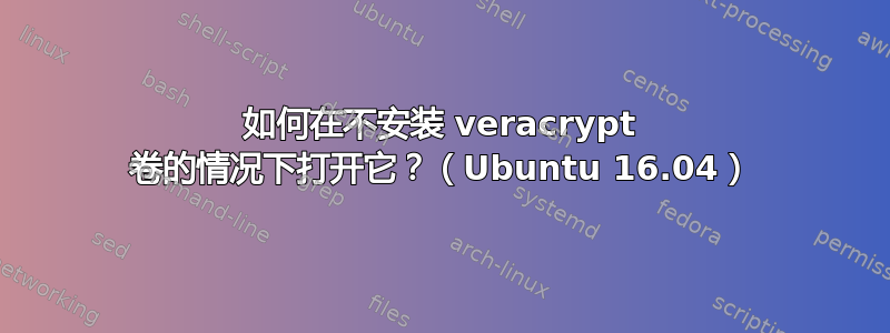 如何在不安装 veracrypt 卷的情况下打开它？（Ubuntu 16.04）