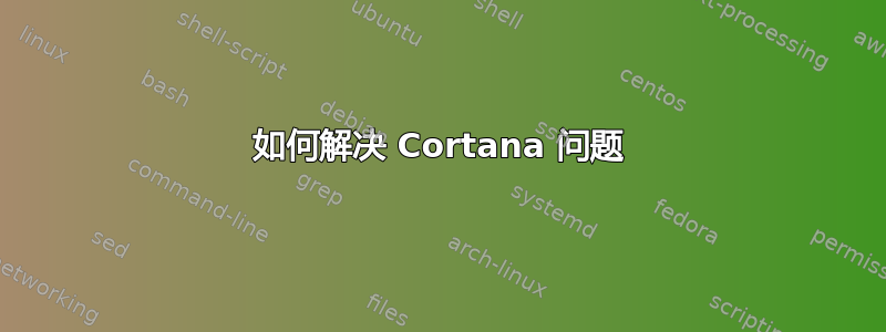 如何解决 Cortana 问题