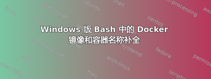 Windows 版 Bash 中的 Docker 镜像和容器名称补全