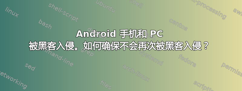 Android 手机和 PC 被黑客入侵。如何确保不会再次被黑客入侵？