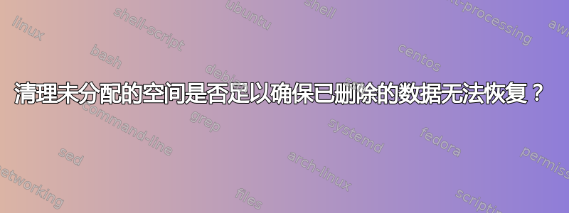 清理未分配的空间是否足以确保已删除的数据无法恢复？