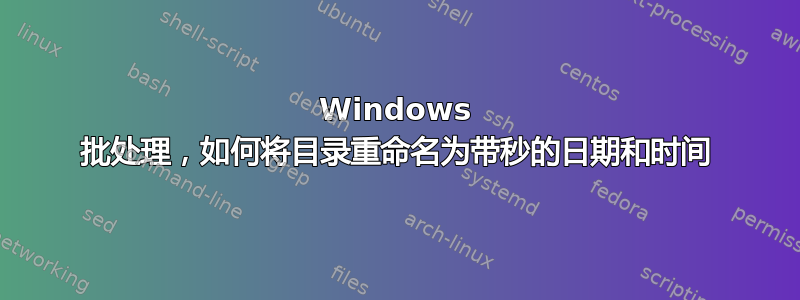 Windows 批处理，如何将目录重命名为带秒的日期和时间