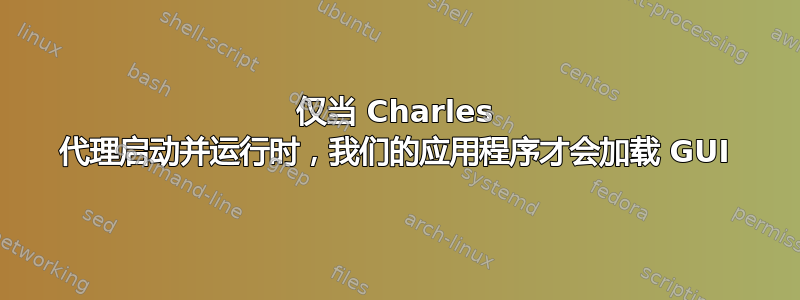 仅当 Charles 代理启动并运行时，我们的应用程序才会加载 GUI