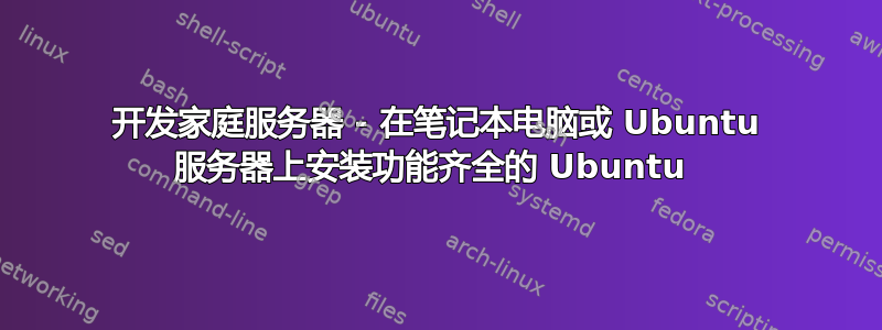 开发家庭服务器 - 在笔记本电脑或 Ubuntu 服务器上安装功能齐全的 Ubuntu 