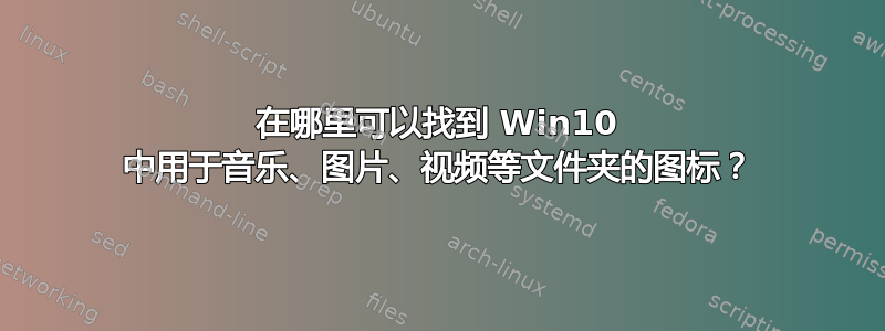 在哪里可以找到 Win10 中用于音乐、图片、视频等文件夹的图标？