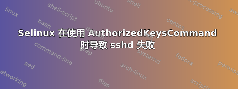 Selinux 在使用 AuthorizedKeysCommand 时导致 sshd 失败