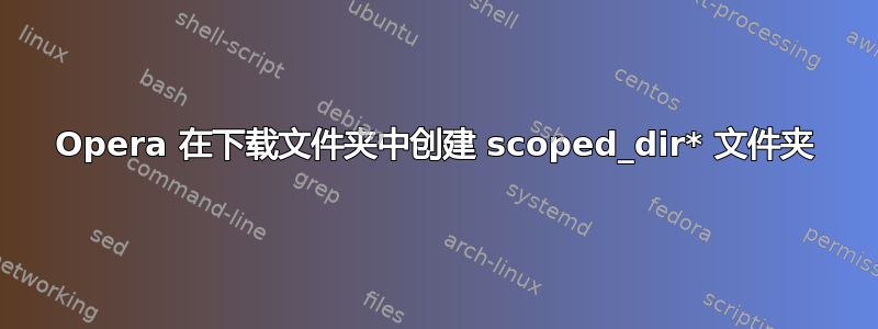 Opera 在下载文件夹中创建 scoped_dir* 文件夹