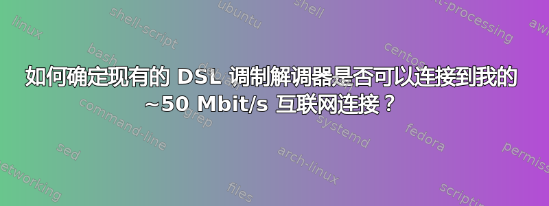 如何确定现有的 DSL 调制解调器是否可以连接到我的 ~50 Mbit/s 互联网连接？