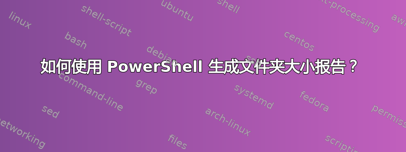 如何使用 PowerShell 生成文件夹大小报告？