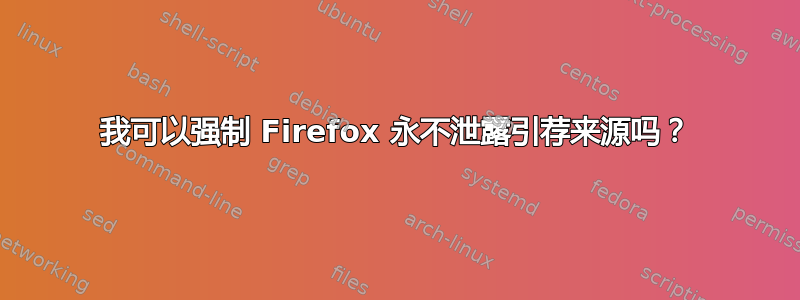 我可以强制 Firefox 永不泄露引荐来源吗？