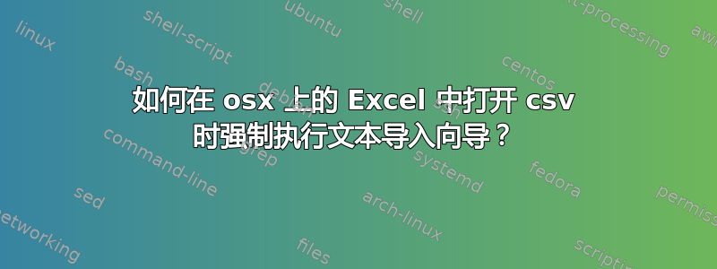 如何在 osx 上的 Excel 中打开 csv 时强制执行文本导入向导？