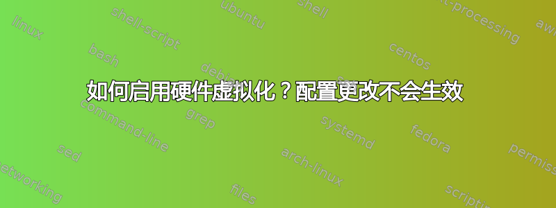 如何启用硬件虚拟化？配置更改不会生效