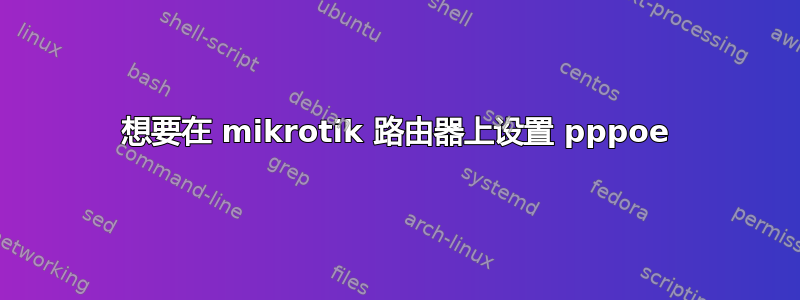 想要在 mikrotik 路由器上设置 pppoe