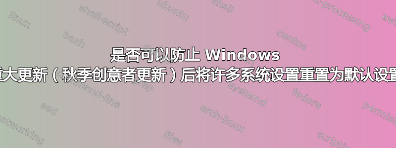 是否可以防止 Windows 在重大更新（秋季创意者更新）后将许多系统设置重置为默认设置？