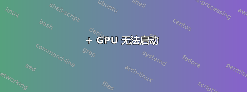 4+ GPU 无法启动