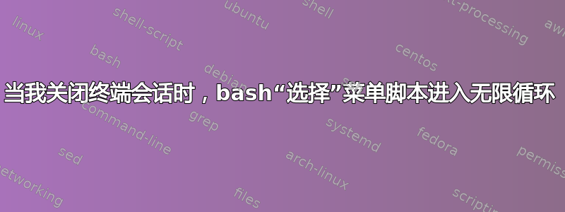 当我关闭终端会话时，bash“选择”菜单脚本进入无限循环