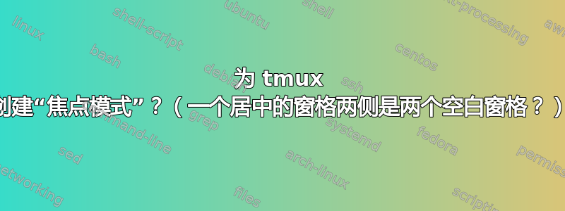 为 tmux 创建“焦点模式”？（一个居中的窗格两侧是两个空白窗格？）