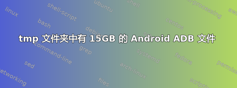 tmp 文件夹中有 15GB 的 Android ADB 文件