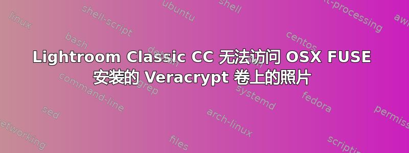 Lightroom Classic CC 无法访问 OSX FUSE 安装的 Veracrypt 卷上的照片