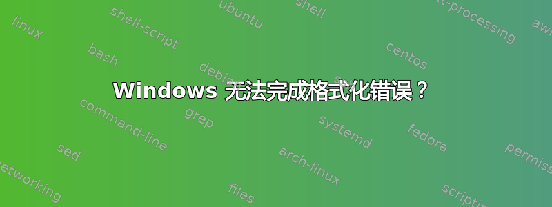 Windows 无法完成格式化错误？