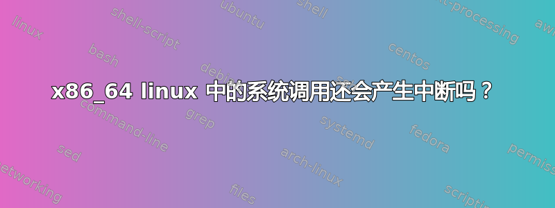 x86_64 linux 中的系统调用还会产生中断吗？