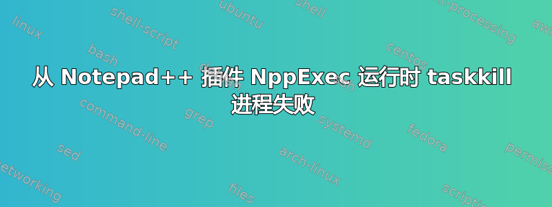 从 Notepad++ 插件 NppExec 运行时 taskkill 进程失败