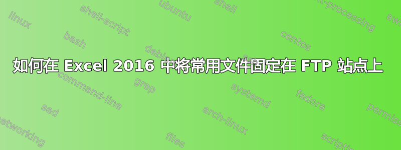 如何在 Excel 2016 中将常用文件固定在 FTP 站点上