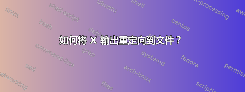 如何将 X 输出重定向到文件？