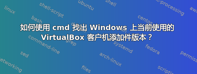 如何使用 cmd 找出 Windows 上当前使用的 VirtualBox 客户机添加件版本？