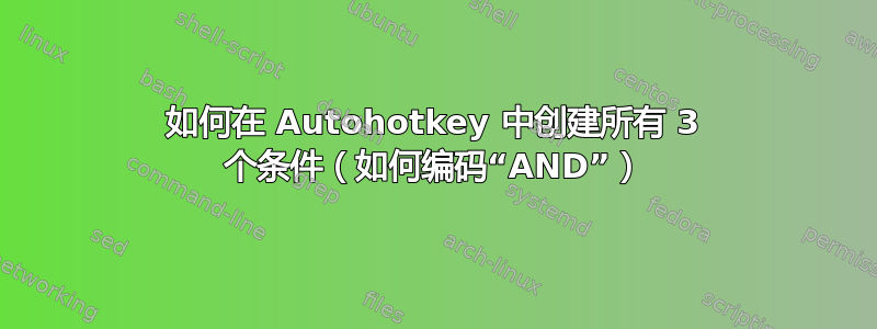 如何在 Autohotkey 中创建所有 3 个条件（如何编码“AND”）