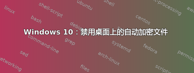 Windows 10：禁用桌面上的自动加密文件