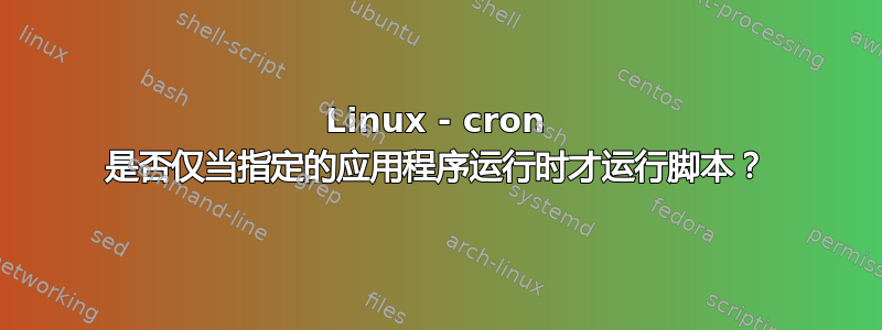 Linux - cron 是否仅当指定的应用程序运行时才运行脚本？