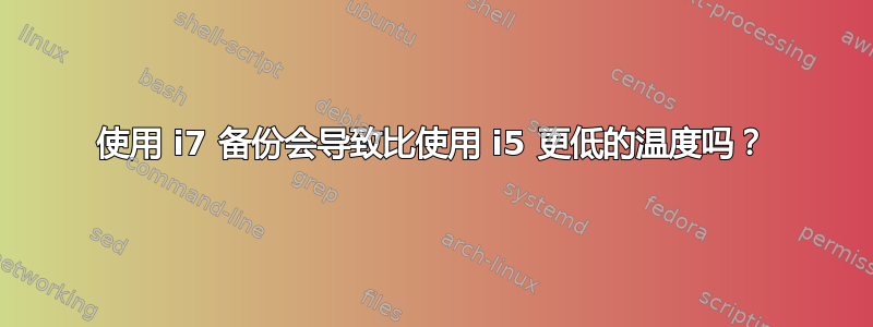 使用 i7 备份会导致比使用 i5 更低的温度吗？