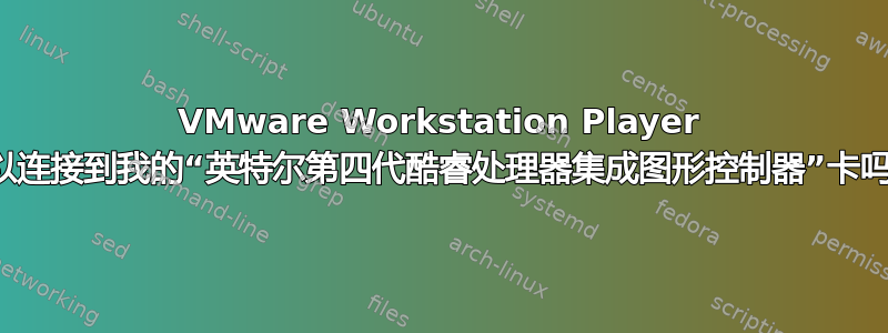 VMware Workstation Player 可以连接到我的“英特尔第四代酷睿处理器集成图形控制器”卡吗？