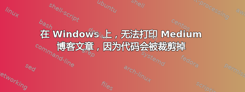 在 Windows 上，无法打印 Medium 博客文章，因为代码会被裁剪掉