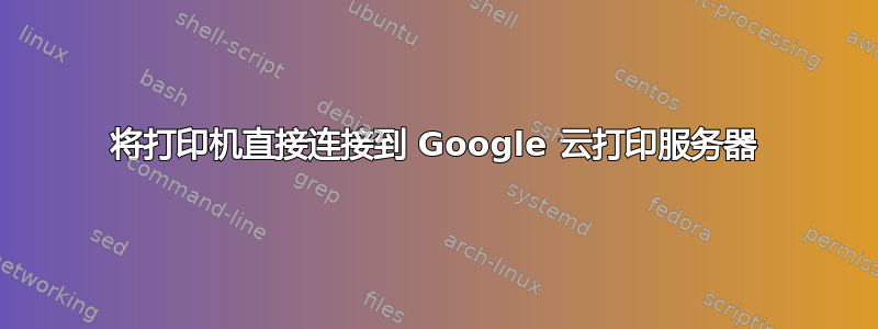 将打印机直接连接到 Google 云打印服务器