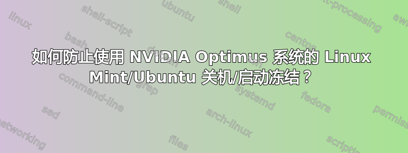 如何防止使用 NVIDIA Optimus 系统的 Linux Mint/Ubuntu 关机/启动冻结？