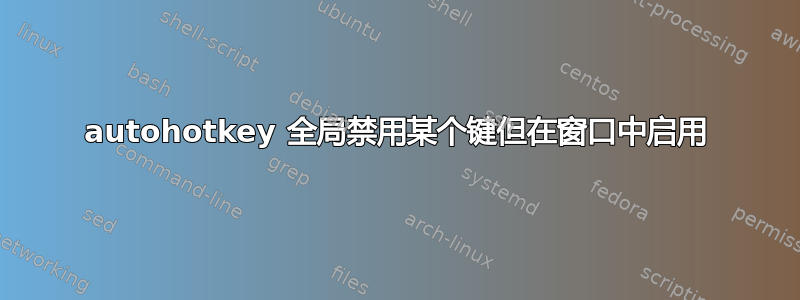 autohotkey 全局禁用某个键但在窗口中启用