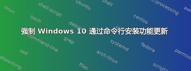 强制 Windows 10 通过命令行安装功能更新