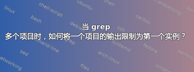 当 grep 多个项目时，如何将一个项目的输出限制为第一个实例？