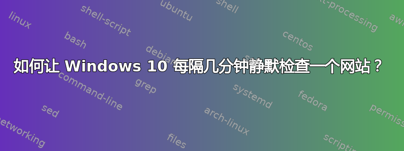 如何让 Windows 10 每隔几分钟静默检查一个网站？