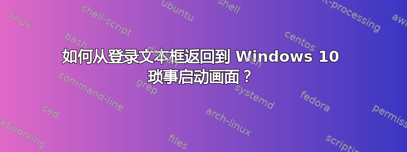 如何从登录文本框返回到 Windows 10 琐事启动画面？