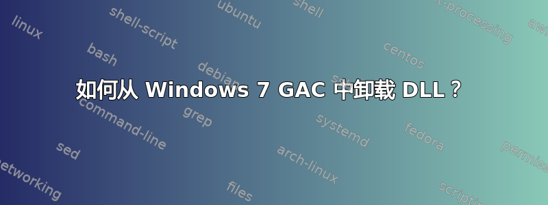 如何从 Windows 7 GAC 中卸载 DLL？