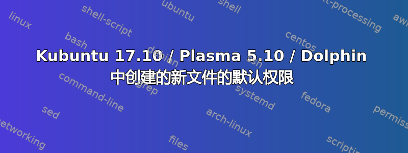 Kubuntu 17.10 / Plasma 5.10 / Dolphin 中创建的新文件的默认权限