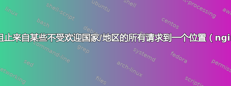 如何阻止来自某些不受欢迎国家/地区的所有请求到一个位置（nginx）