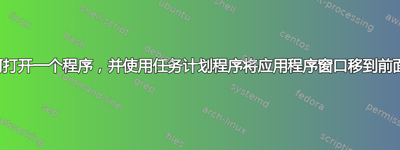 如何打开一个程序，并使用任务计划程序将应用程序窗口移到前面？